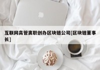 互联网高管离职创办区块链公司[区块链董事长]