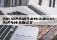 深圳中科区块链公司地址[中科区块链深圳有限公司与中科集团的关系]