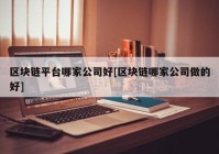 区块链平台哪家公司好[区块链哪家公司做的好]