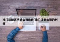 澳门注册区块链公司流程[澳门注册公司的利弊]