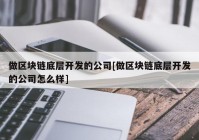 做区块链底层开发的公司[做区块链底层开发的公司怎么样]