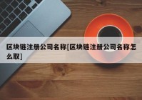 区块链注册公司名称[区块链注册公司名称怎么取]