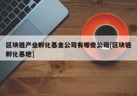 区块链产业孵化基金公司有哪些公司[区块链孵化基地]