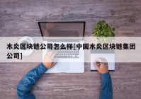 木炎区块链公司怎么样[中国木炎区块链集团公司]