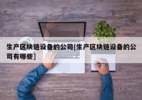 生产区块链设备的公司[生产区块链设备的公司有哪些]