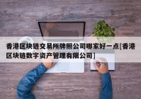 香港区块链交易所牌照公司哪家好一点[香港区块链数字资产管理有限公司]