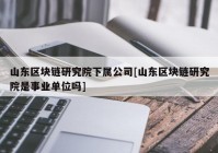 山东区块链研究院下属公司[山东区块链研究院是事业单位吗]