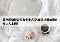 苏州区块链公司有多少人[苏州区块链公司有多少人上班]