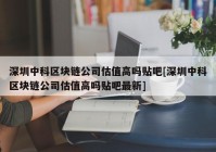 深圳中科区块链公司估值高吗贴吧[深圳中科区块链公司估值高吗贴吧最新]