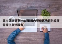 国内区块链审计公司[国内哪些区块链供应商能提供审计服务]