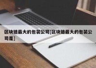 区块链最大的包装公司[区块链最大的包装公司是]