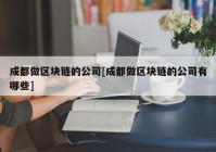 成都做区块链的公司[成都做区块链的公司有哪些]