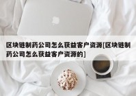 区块链制药公司怎么获益客户资源[区块链制药公司怎么获益客户资源的]