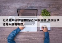 纽约最大区块链供应商公司有哪些[美国区块链龙头股有哪些]