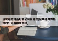 区块链做得最好的公司有哪些[区块链做得最好的公司有哪些品牌]