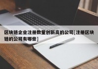 区块链企业注册数量创新高的公司[注册区块链的公司有哪些]