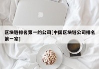 区块链排名第一的公司[中国区块链公司排名第一家]