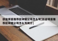 创业项目推荐区块链公司怎么写[创业项目推荐区块链公司怎么写简介]