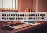 区块链公司需要准备什么材料呢知乎文章[区块链公司需要准备什么材料呢知乎文章下载]