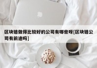 区块链做得比较好的公司有哪些呀[区块链公司有前途吗]