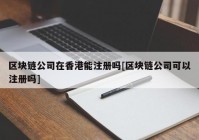区块链公司在香港能注册吗[区块链公司可以注册吗]