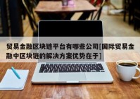 贸易金融区块链平台有哪些公司[国际贸易金融中区块链的解决方案优势在于]