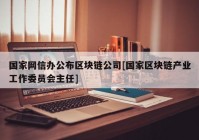 国家网信办公布区块链公司[国家区块链产业工作委员会主任]