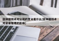 区块链技术对公司的意义是什么[区块链技术对企业管理的影响]