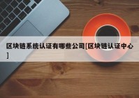 区块链系统认证有哪些公司[区块链认证中心]