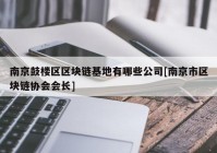 南京鼓楼区区块链基地有哪些公司[南京市区块链协会会长]