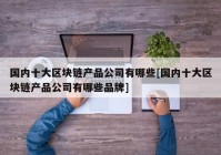 国内十大区块链产品公司有哪些[国内十大区块链产品公司有哪些品牌]