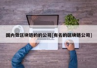 国内做区块链的的公司[有名的区块链公司]