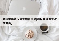 对区块链进行监管的公司是[在区块链监管政策方面]