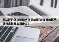 浙江好的区块链技术指导公司[浙江好的区块链技术指导公司排名]