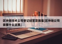 区块链技术公司登记经营范围是[区块链公司需要什么资质]