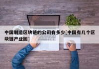 中国制造区块链的公司有多少[中国有几个区块链产业园]