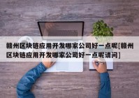 赣州区块链应用开发哪家公司好一点呢[赣州区块链应用开发哪家公司好一点呢请问]